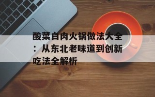 酸菜白肉火锅做法大全：从东北老味道到创新吃法全解析