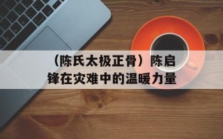 （陈氏太极正骨）陈启锋在灾难中的温暖力量
