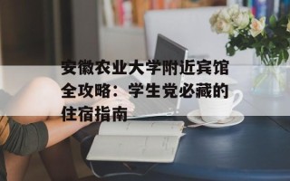 安徽农业大学附近宾馆全攻略：学生党必藏的住宿指南