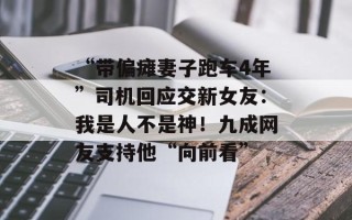 “带偏瘫妻子跑车4年”司机回应交新女友：我是人不是神！九成网友支持他“向前看”