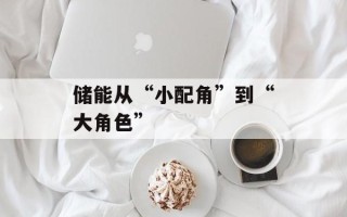 储能从“小配角”到“大角色”