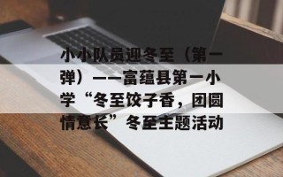 小小队员迎冬至（第一弹）——富蕴县第一小学“冬至饺子香，团圆情意长”冬至主题活动
