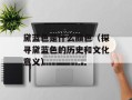 黛蓝色是什么颜色（探寻黛蓝色的历史和文化意义）
