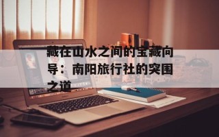 藏在山水之间的宝藏向导：南阳旅行社的突围之道