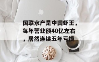 国联水产是中国虾王，每年营业额40亿左右，居然连续五年亏损