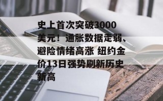 史上首次突破3000美元！通胀数据走弱、避险情绪高涨 纽约金价13日强势刷新历史新高