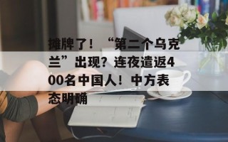 摊牌了！“第二个乌克兰”出现？连夜遣返400名中国人！中方表态明确