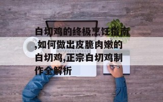 白切鸡的终极烹饪指南,如何做出皮脆肉嫩的白切鸡,正宗白切鸡制作全解析