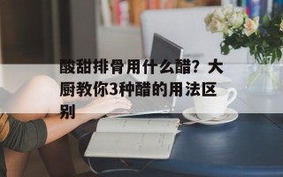 酸甜排骨用什么醋？大厨教你3种醋的用法区别