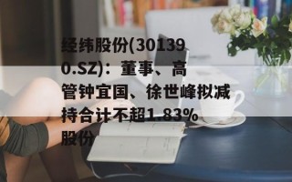 经纬股份(301390.SZ)：董事、高管钟宜国、徐世峰拟减持合计不超1.83%股份