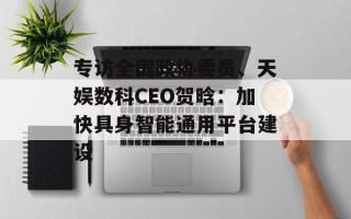 专访全国政协委员、天娱数科CEO贺晗：加快具身智能通用平台建设