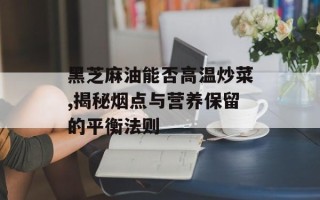黑芝麻油能否高温炒菜,揭秘烟点与营养保留的平衡法则
