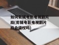 如何剪辑电影电视剧片段(剪辑电影电视剧片段会侵权吗)