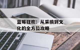 蓝莓狂欢：从采摘到文化的全方位攻略