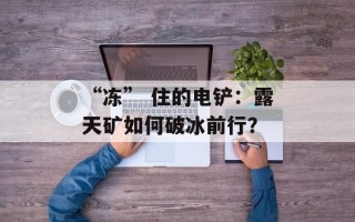 “冻” 住的电铲：露天矿如何破冰前行？