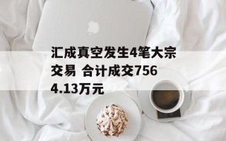 汇成真空发生4笔大宗交易 合计成交7564.13万元