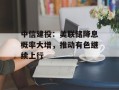 中信建投：美联储降息概率大增，推动有色继续上行