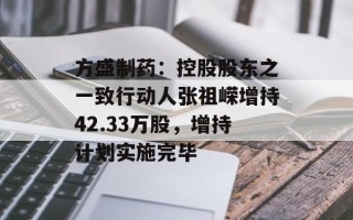 方盛制药：控股股东之一致行动人张祖嵘增持42.33万股，增持计划实施完毕