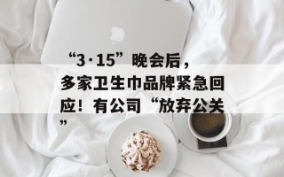 “3·15”晚会后，多家卫生巾品牌紧急回应！有公司“放弃公关”