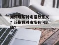 如何理解特定指数意义？该指数对市场有何影响？
