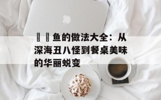 鮟鱇鱼的做法大全：从深海丑八怪到餐桌美味的华丽蜕变
