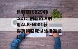 昂利康(002940.SZ)：创新药注射用ALK-N001获得药物临床试验批准通知书