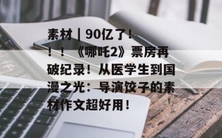 素材 | 90亿了！！！《哪吒2》票房再破纪录！从医学生到国漫之光：导演饺子的素材作文超好用！