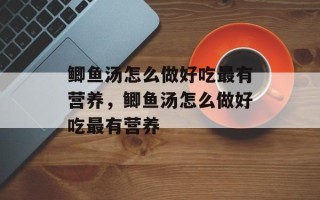 鲫鱼汤怎么做好吃最有营养，鲫鱼汤怎么做好吃最有营养