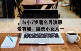 44岁宋佳被爆已结婚，与小7岁著名导演恩爱有加，展示小女人一面