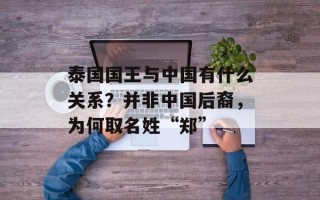 泰国国王与中国有什么关系？并非中国后裔，为何取名姓“郑”