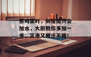 蒸鸡蛋时，别傻傻只会加水，大厨教你多加一步，又滑又嫩还不腥！