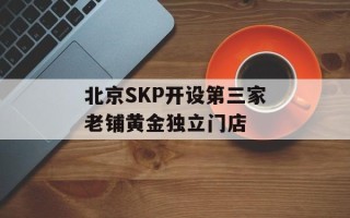 北京SKP开设第三家老铺黄金独立门店