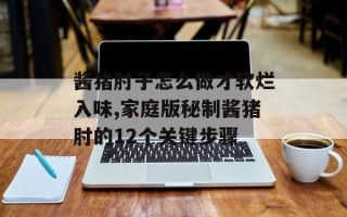 酱猪肘子怎么做才软烂入味,家庭版秘制酱猪肘的12个关键步骤