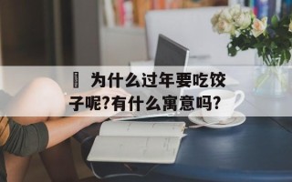 • 为什么过年要吃饺子呢?有什么寓意吗?