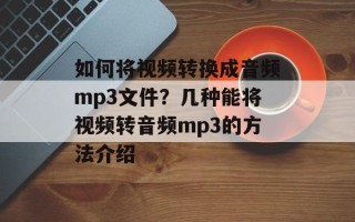 如何将视频转换成音频mp3文件？几种能将视频转音频mp3的方法介绍