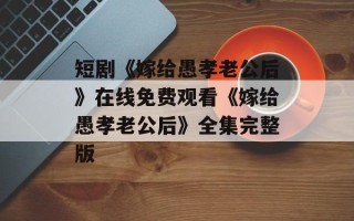 短剧《嫁给愚孝老公后》在线免费观看《嫁给愚孝老公后》全集完整版