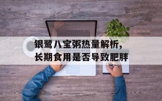 银鹭八宝粥热量解析,长期食用是否导致肥胖