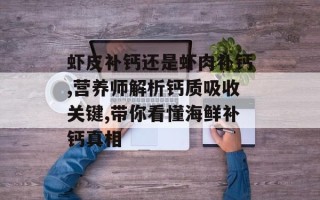 虾皮补钙还是虾肉补钙,营养师解析钙质吸收关键,带你看懂海鲜补钙真相