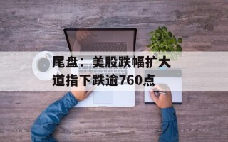 尾盘：美股跌幅扩大 道指下跌逾760点