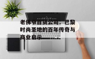 老佛爷百货公司：巴黎时尚圣地的百年传奇与商业启示