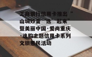 工商银行信用卡推出“山城妙音‘逸’起来”暨美丽中国·爱尚重庆·逸购主题信用卡系列文旅惠民活动