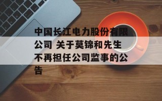 中国长江电力股份有限公司 关于莫锦和先生不再担任公司监事的公告
