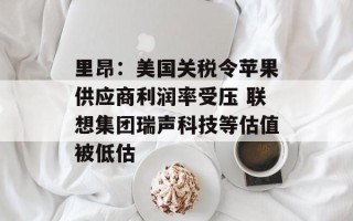 里昂：美国关税令苹果供应商利润率受压 联想集团瑞声科技等估值被低估