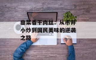 韭菜香干肉丝：从市井小炒到国民美味的逆袭之路