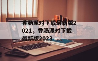 香肠派对下载最新版2021，香肠派对下载最新版2023