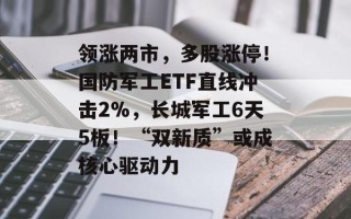 领涨两市，多股涨停！国防军工ETF直线冲击2%，长城军工6天5板！“双新质”或成核心驱动力