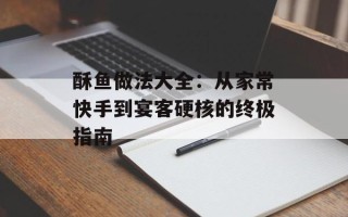 酥鱼做法大全：从家常快手到宴客硬核的终极指南