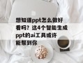 想知道ppt怎么做好看吗？这4个智能生成ppt的ai工具或许能帮到你