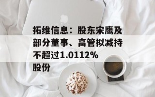 拓维信息：股东宋鹰及部分董事、高管拟减持不超过1.0112%股份