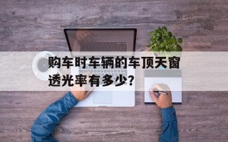 购车时车辆的车顶天窗透光率有多少？